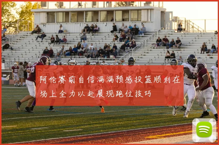 阿伦赛前自信满满预感投篮顺利在场上全力以赴展现跑位技巧