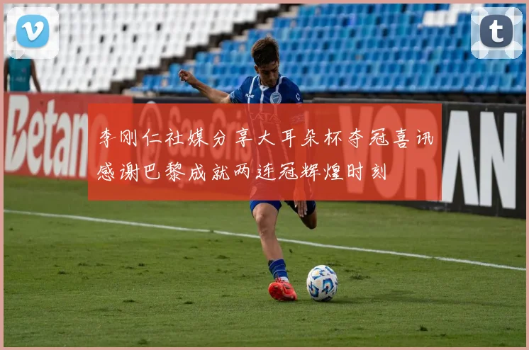 李刚仁社媒分享大耳朵杯夺冠喜讯感谢巴黎成就两连冠辉煌时刻