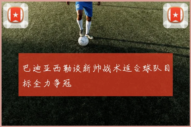 巴迪亚西勒谈新帅战术适合球队目标全力争冠
