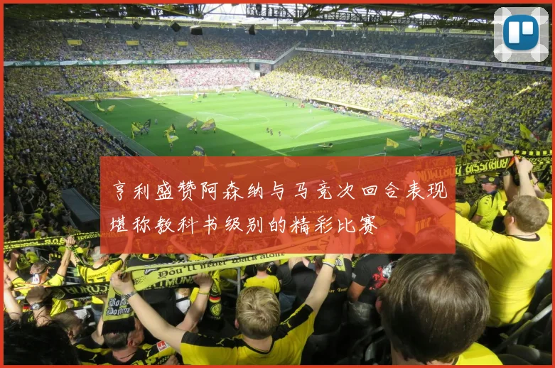 亨利盛赞阿森纳与马竞次回合表现堪称教科书级别的精彩比赛