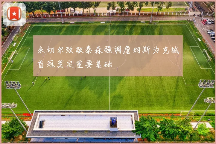 米切尔致敬泰森强调詹姆斯为克城首冠奠定重要基础
