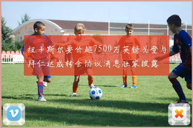 纽卡斯尔要价超7500万英镑戈登与拜仁达成转会协议消息独家披露